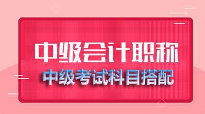 中级会计科目怎么选择?如何进行中级考试科目搭配?