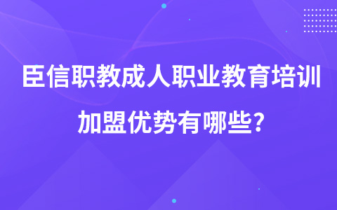 臣信职教成人职业教育培训加盟优势有哪些?