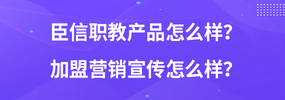 臣信职教产品怎么样？加盟营销宣传怎么样？