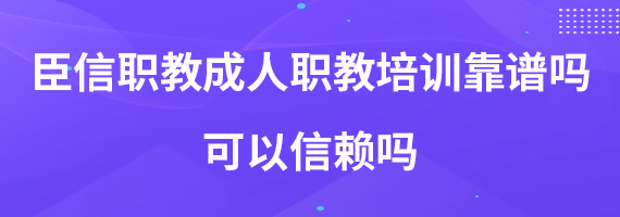 臣信职教成人职教培训靠谱吗？可以信赖吗？