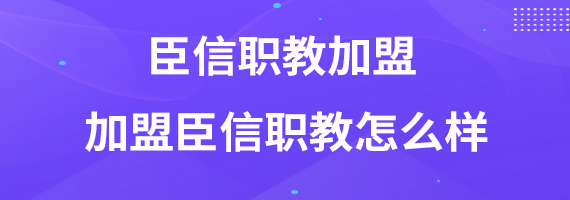 臣信职教加盟 加盟臣信职教怎么样