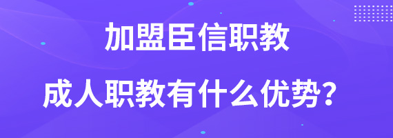 加盟臣信职教成人职教有什么优势？