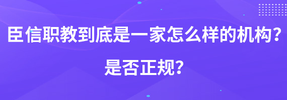 臣信职教到底是一家怎么样的机构？是否正规？