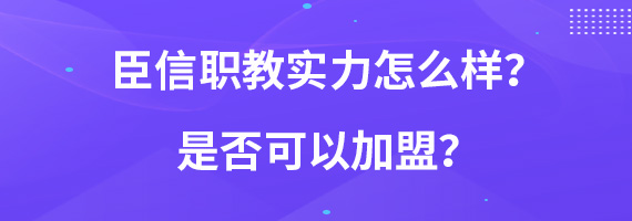 臣信职教实力怎么样？是否可以加盟？