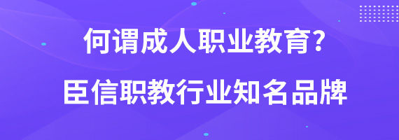 何谓成人职业教育?臣信职教行业知名品牌