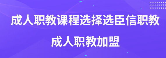 成人职教课程选择选臣信职教 成人职教加盟