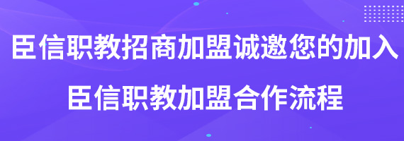 臣信职教招商加盟诚邀您的加入 臣信职教加盟合作流程