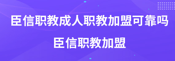 臣信职教成人职教加盟可靠吗 臣信职教加盟