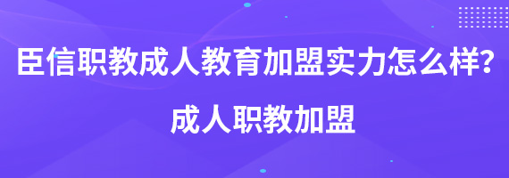 臣信职教成人教育加盟实力怎么样？成人职教加盟